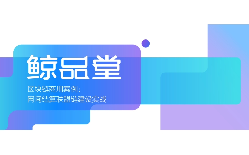 鯨品堂｜區塊鏈商用案例：網間結算聯盟鏈建設實戰