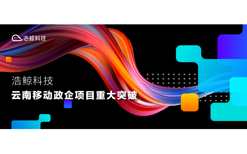 重大市場突破！浩鯨科技連續中標云南移動政企項目